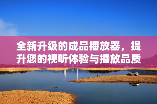 全新升级的成品播放器，提升您的视听体验与播放品质