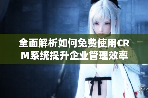 全面解析如何免费使用CRM系统提升企业管理效率