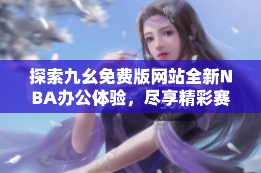 探索九幺免费版网站全新NBA办公体验，尽享精彩赛事直播