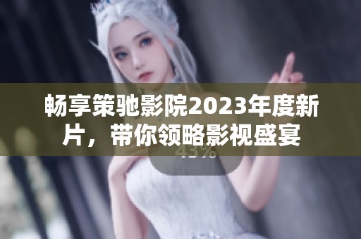 畅享策驰影院2023年度新片，带你领略影视盛宴