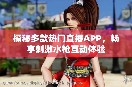 探秘多款热门直播APP，畅享刺激水枪互动体验
