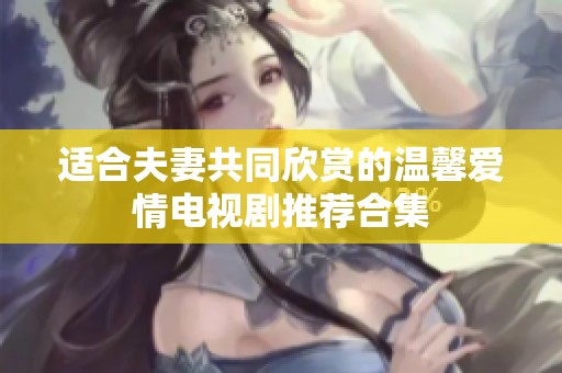 适合夫妻共同欣赏的温馨爱情电视剧推荐合集