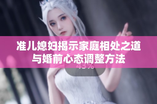 准儿媳妇揭示家庭相处之道与婚前心态调整方法