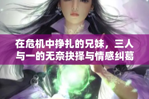 在危机中挣扎的兄妹，三人与一的无奈抉择与情感纠葛