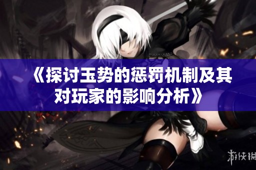 《探讨玉势的惩罚机制及其对玩家的影响分析》