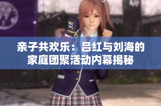 亲子共欢乐：吕红与刘海的家庭团聚活动内幕揭秘