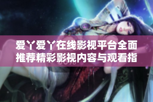 爱丫爱丫在线影视平台全面推荐精彩影视内容与观看指南