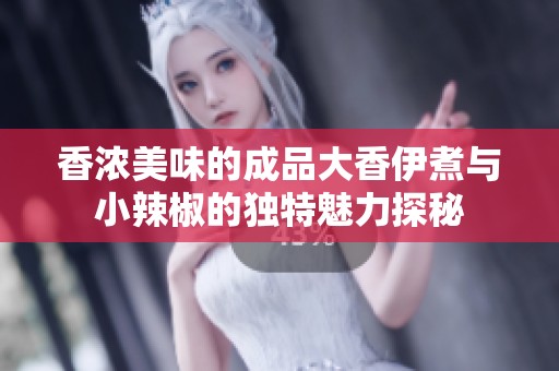 香浓美味的成品大香伊煮与小辣椒的独特魅力探秘