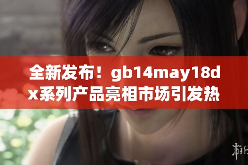 全新发布！gb14may18dx系列产品亮相市场引发热议