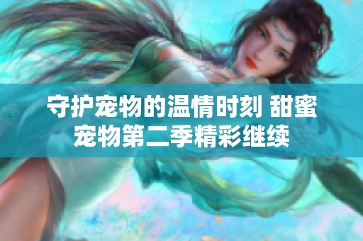 守护宠物的温情时刻 甜蜜宠物第二季精彩继续