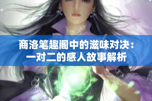 商洛笔趣阁中的滋味对决：一对二的感人故事解析