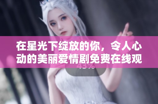 在星光下绽放的你，令人心动的美丽爱情剧免费在线观看