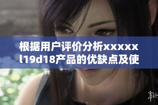 根据用户评价分析xxxxxl19d18产品的优缺点及使用体验