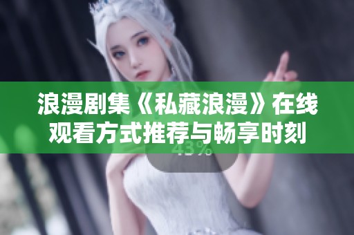 浪漫剧集《私藏浪漫》在线观看方式推荐与畅享时刻