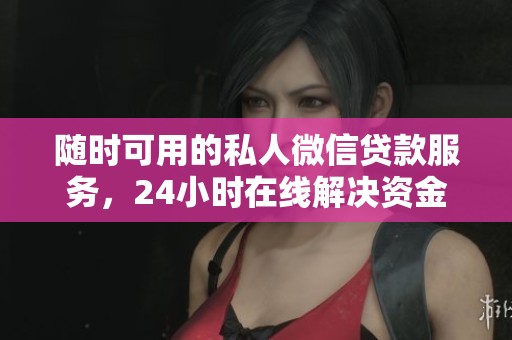 随时可用的私人微信贷款服务，24小时在线解决资金需求