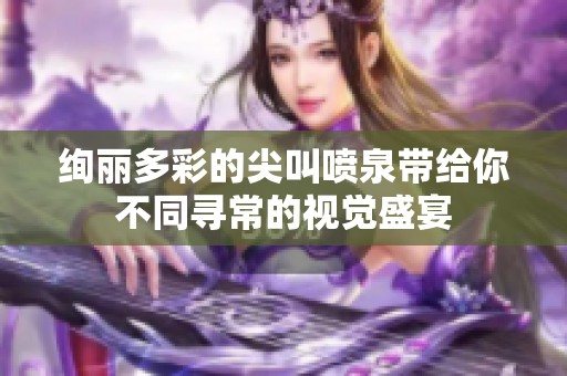 绚丽多彩的尖叫喷泉带给你不同寻常的视觉盛宴