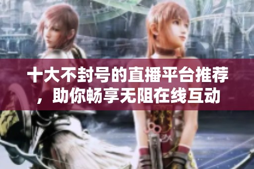 十大不封号的直播平台推荐，助你畅享无阻在线互动