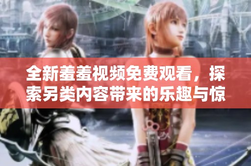 全新羞羞视频免费观看，探索另类内容带来的乐趣与惊喜