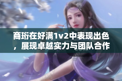 商珩在好满1v2中表现出色，展现卓越实力与团队合作