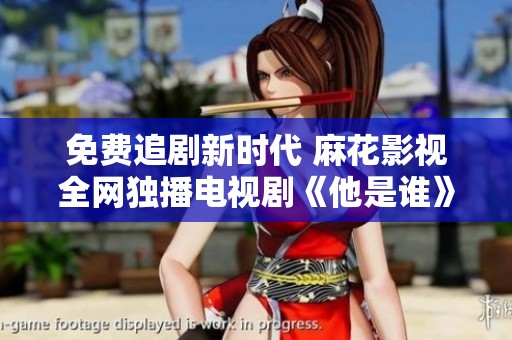 免费追剧新时代 麻花影视全网独播电视剧《他是谁》