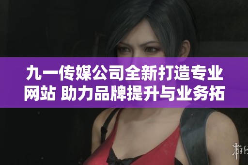 九一传媒公司全新打造专业网站 助力品牌提升与业务拓展