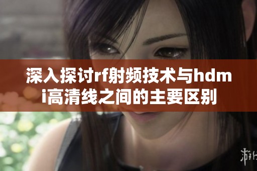 深入探讨rf射频技术与hdmi高清线之间的主要区别