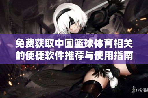 免费获取中国篮球体育相关的便捷软件推荐与使用指南