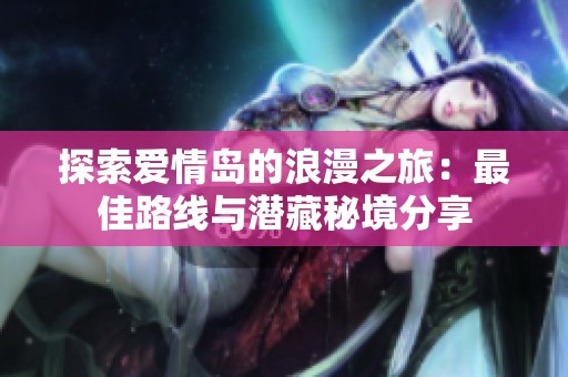 探索爱情岛的浪漫之旅：最佳路线与潜藏秘境分享