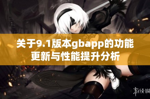 关于9.1版本gbapp的功能更新与性能提升分析