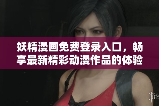 妖精漫画免费登录入口，畅享最新精彩动漫作品的体验