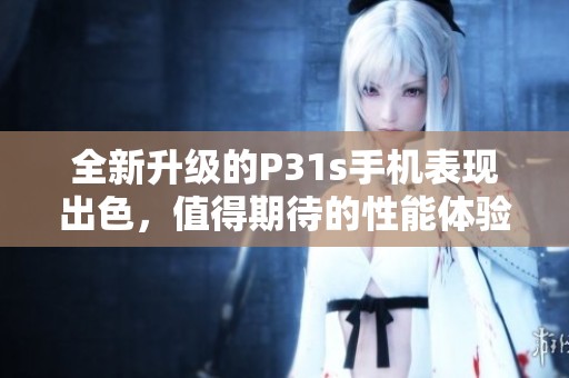 全新升级的P31s手机表现出色，值得期待的性能体验