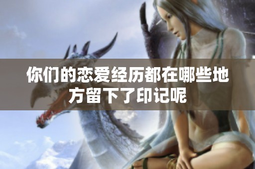 你们的恋爱经历都在哪些地方留下了印记呢
