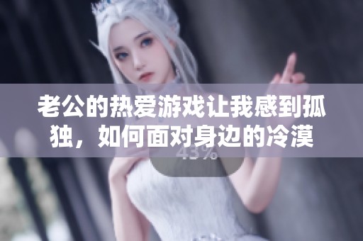 老公的热爱游戏让我感到孤独，如何面对身边的冷漠