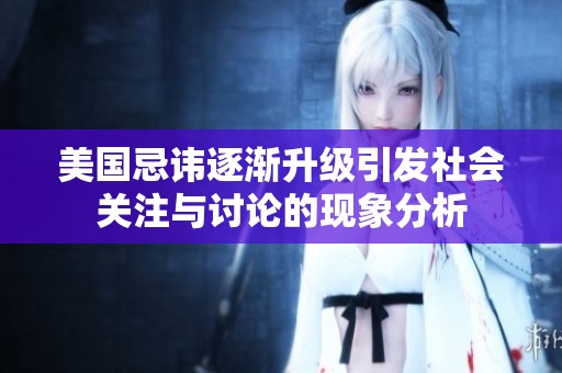 美国忌讳逐渐升级引发社会关注与讨论的现象分析