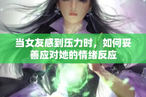 当女友感到压力时，如何妥善应对她的情绪反应