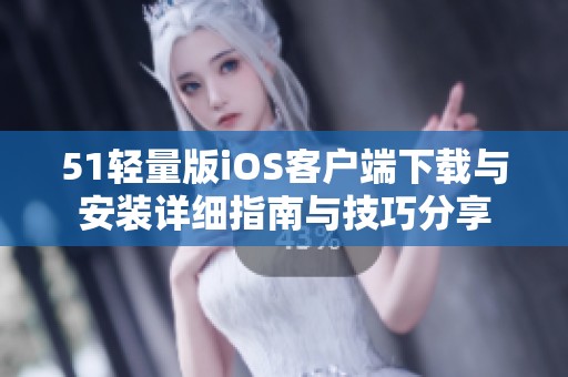 51轻量版iOS客户端下载与安装详细指南与技巧分享