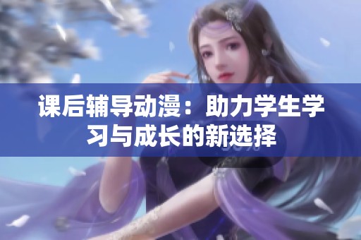 课后辅导动漫：助力学生学习与成长的新选择