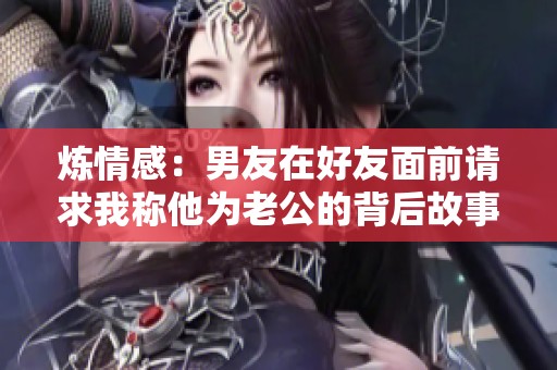 炼情感：男友在好友面前请求我称他为老公的背后故事