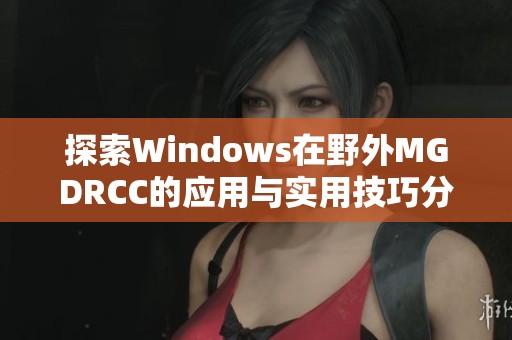 探索Windows在野外MGDRCC的应用与实用技巧分析