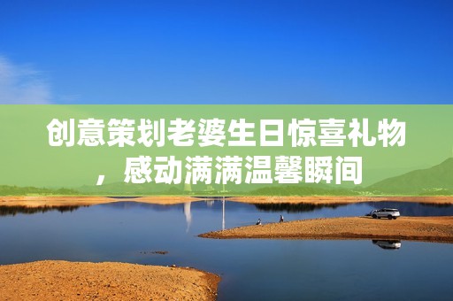 创意策划老婆生日惊喜礼物，感动满满温馨瞬间