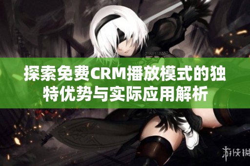 探索免费CRM播放模式的独特优势与实际应用解析
