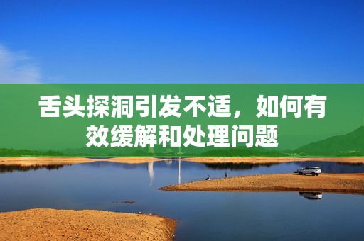 舌头探洞引发不适，如何有效缓解和处理问题