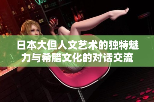 日本大但人文艺术的独特魅力与希腊文化的对话交流