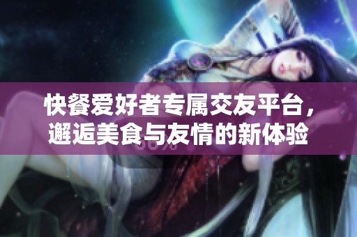 快餐爱好者专属交友平台，邂逅美食与友情的新体验