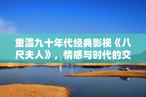 重温九十年代经典影视《八尺夫人》，情感与时代的交织