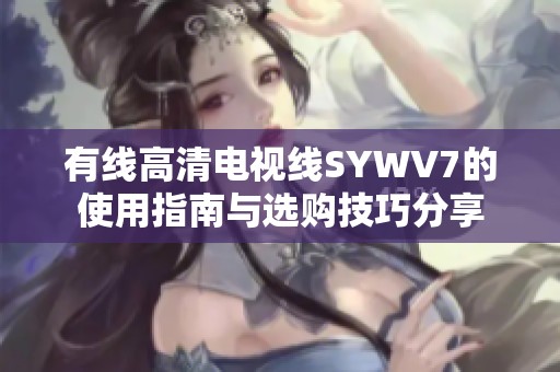有线高清电视线SYWV7的使用指南与选购技巧分享