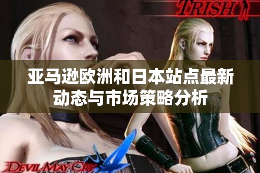 亚马逊欧洲和日本站点最新动态与市场策略分析