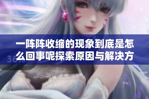 一阵阵收缩的现象到底是怎么回事呢探索原因与解决方法