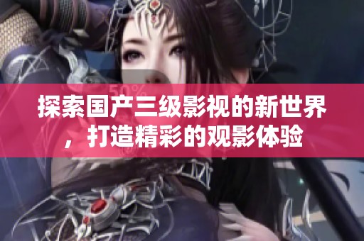 探索国产三级影视的新世界，打造精彩的观影体验