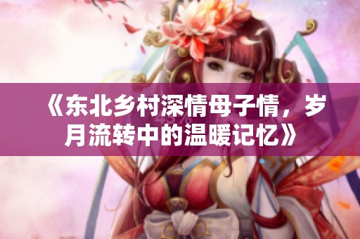 《东北乡村深情母子情，岁月流转中的温暖记忆》